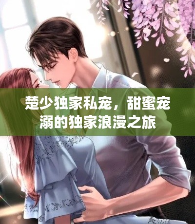 楚少独家私宠，甜蜜宠溺的独家浪漫之旅