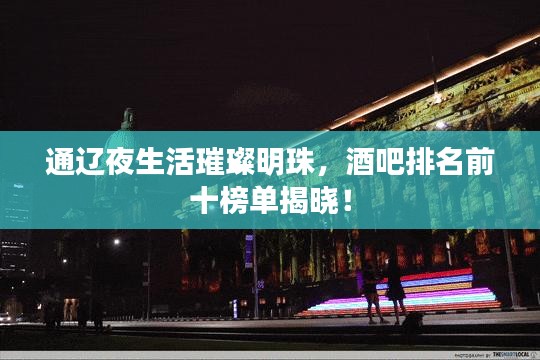 通辽夜生活璀璨明珠，酒吧排名前十榜单揭晓！