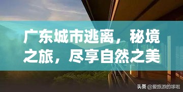 广东城市逃离，秘境之旅，尽享自然之美