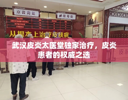 武汉皮炎太医堂独家治疗，皮炎患者的权威之选