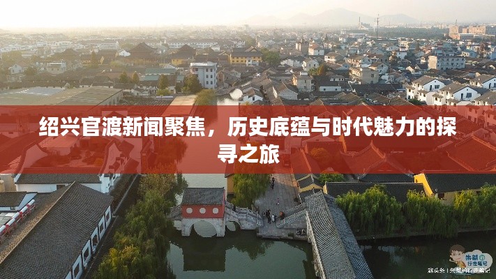 绍兴官渡新闻聚焦，历史底蕴与时代魅力的探寻之旅