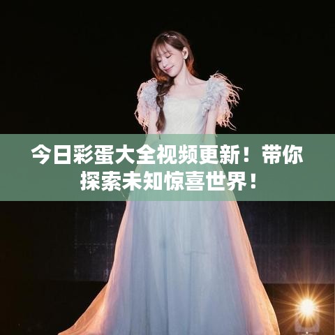 今日彩蛋大全视频更新！带你探索未知惊喜世界！
