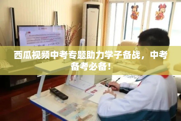 西瓜视频中考专题助力学子备战，中考备考必备！