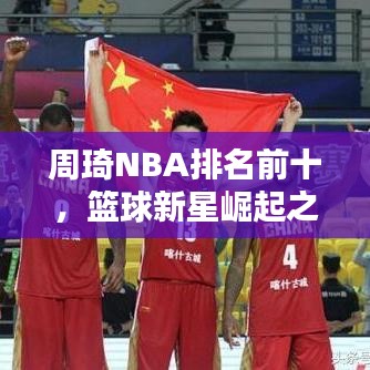 周琦NBA排名前十，篮球新星崛起之路大放异彩