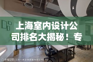 上海室内设计公司排名大揭秘！专业团队打造舒适空间，创意无限！